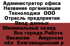 Администратор офиса › Название организации ­ Технолоджи, ООО › Отрасль предприятия ­ Ввод данных › Минимальный оклад ­ 19 000 - Все города Работа » Вакансии   . Амурская обл.,Благовещенский р-н